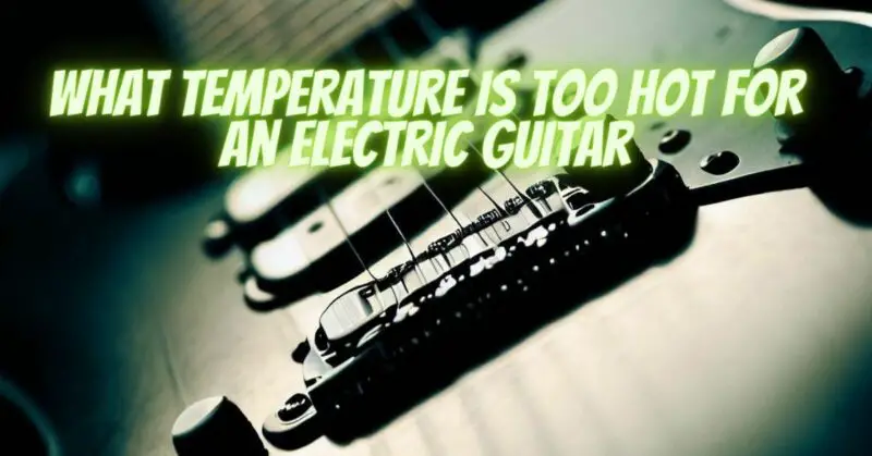 What temperature is too hot for an Electric guitar