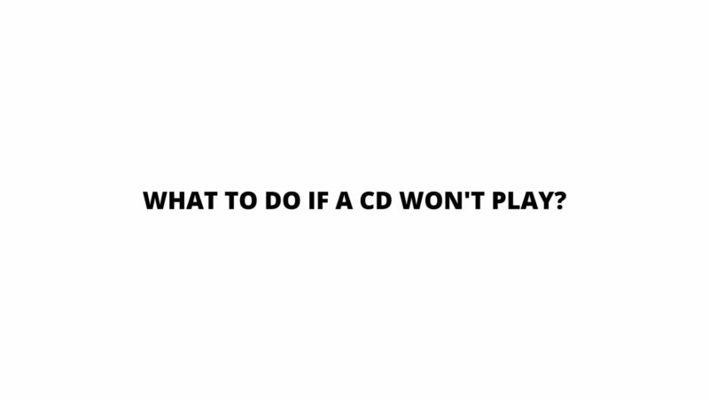 What to do if a CD won't play?