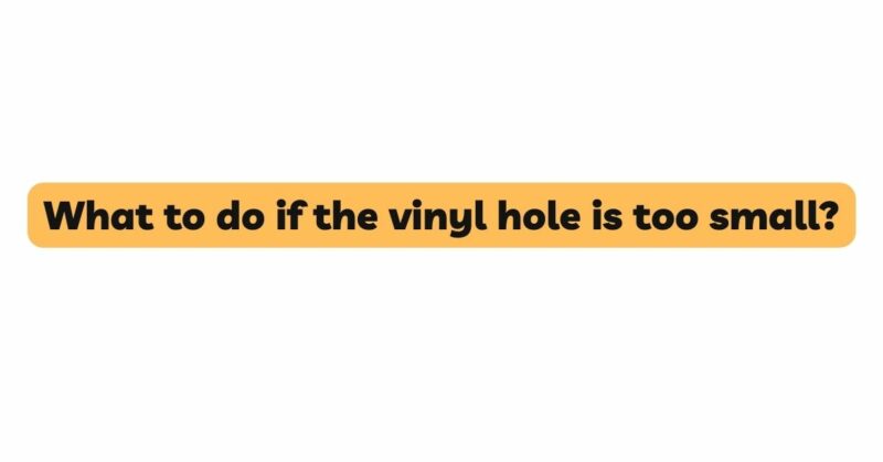 What to do if the vinyl hole is too small?
