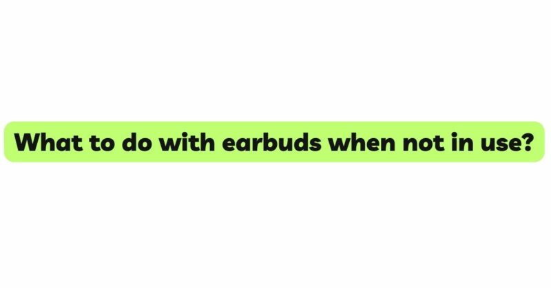 What to do with earbuds when not in use?