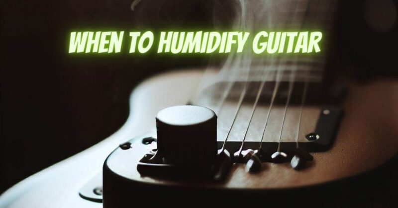 When to humidify guitar