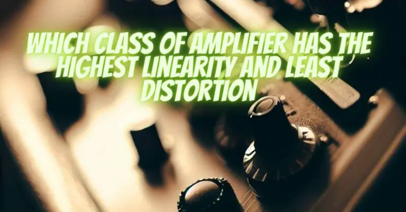 Which class of amplifier has the highest linearity and least distortion