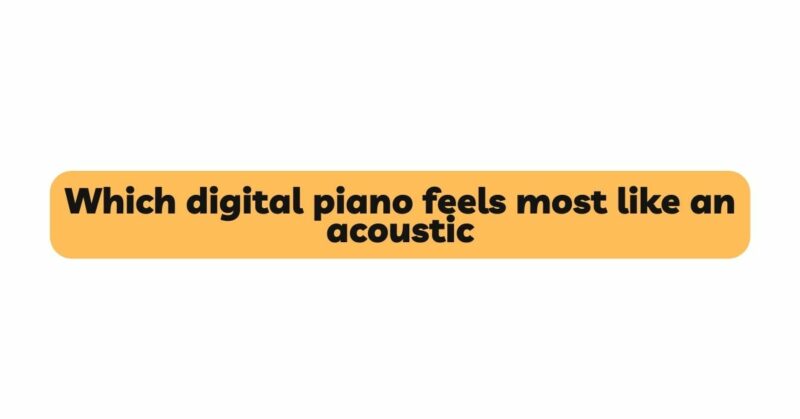 Which digital piano feels most like an acoustic