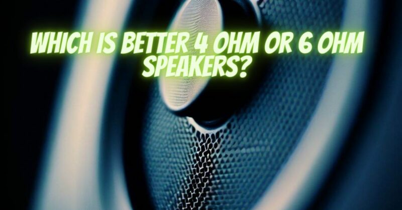 Which is better 4 ohm or 6 ohm speakers?