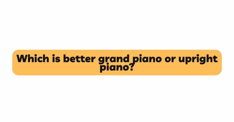 Which is better grand piano or upright piano?