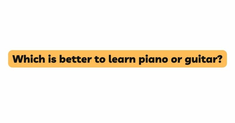 Which is better to learn piano or guitar?