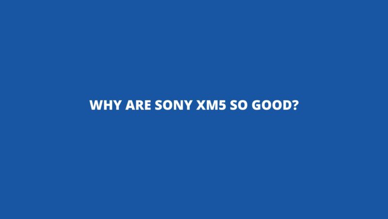 Why are Sony XM5 so good?