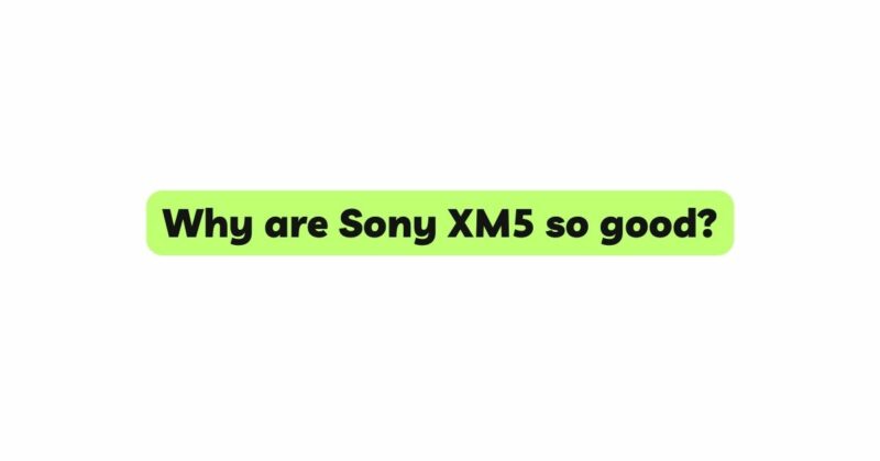 Why are Sony XM5 so good?