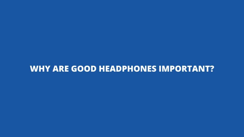 Why are good headphones important?