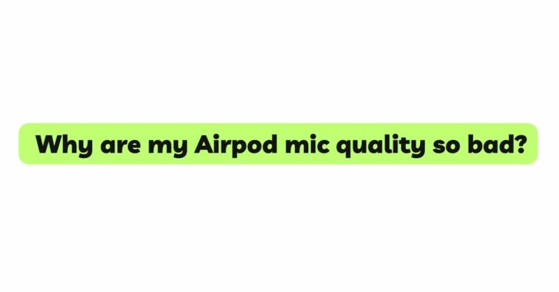 Why are my Airpod mic quality so bad?