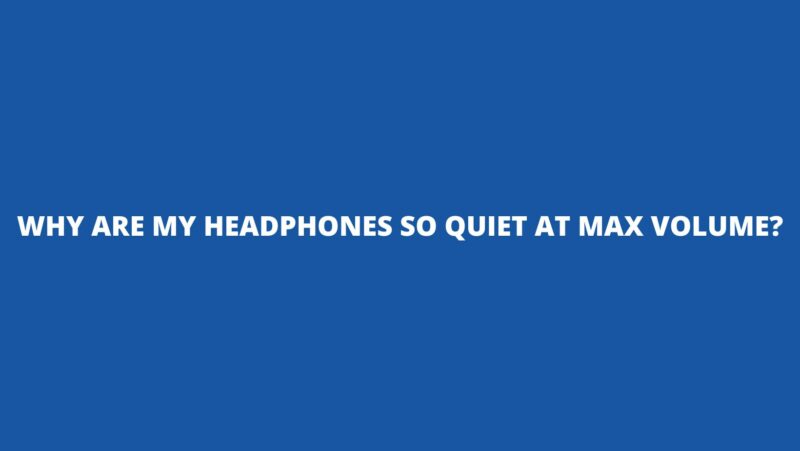 Why are my headphones so quiet at max volume?