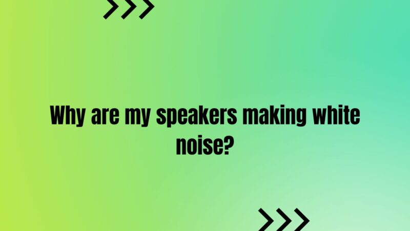 Why are my speakers making white noise?