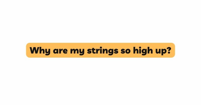 Why are my strings so high up?