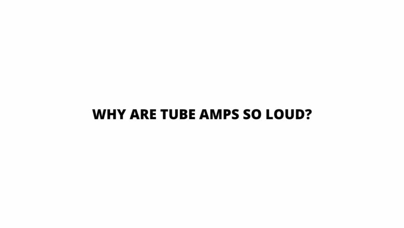 Why are tube amps so loud?