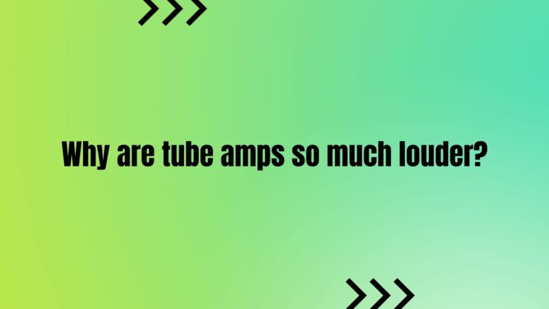 Why are tube amps so much louder?