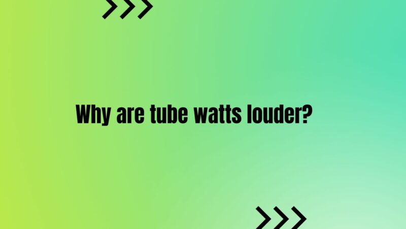 Why are tube watts louder?