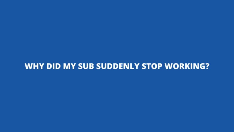 Why did my sub suddenly stop working?