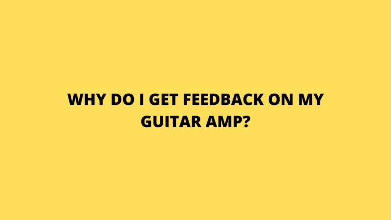 Why do I get feedback on my guitar amp?