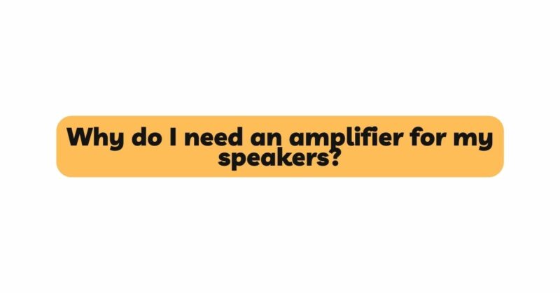 Why do I need an amplifier for my speakers?