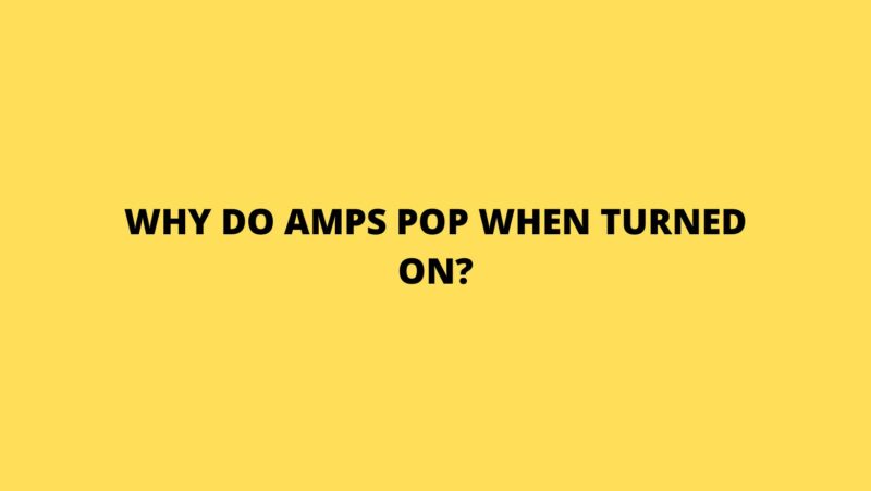 Why do amps pop when turned on?