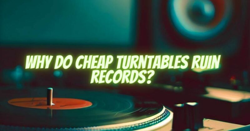 Why do cheap turntables ruin records?