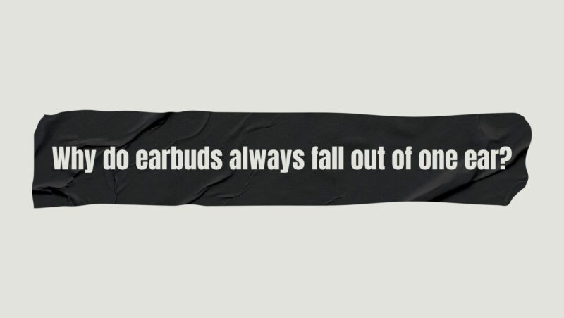 Why do earbuds always fall out of one ear?