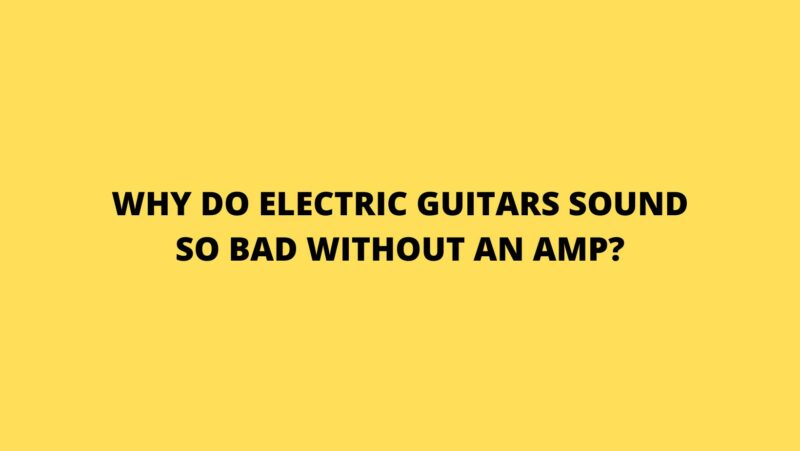 Why do electric guitars sound so bad without an amp?