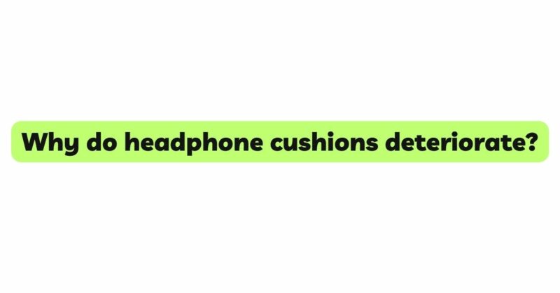 Why do headphone cushions deteriorate?