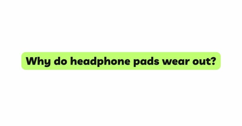 Why do headphone pads wear out?