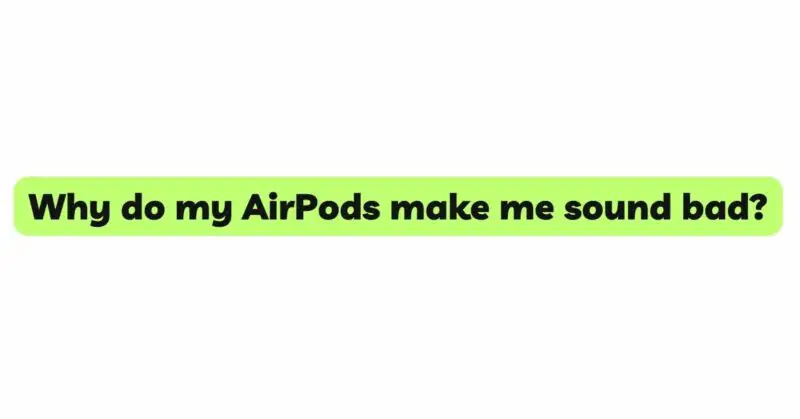 Why do my AirPods make me sound bad?