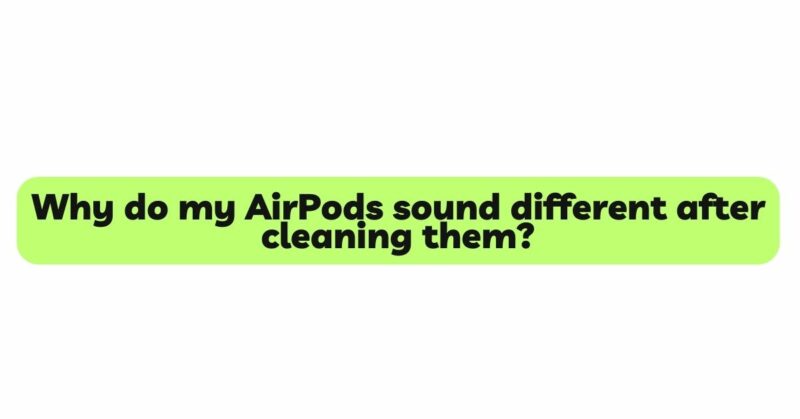 Why do my AirPods sound different after cleaning them?