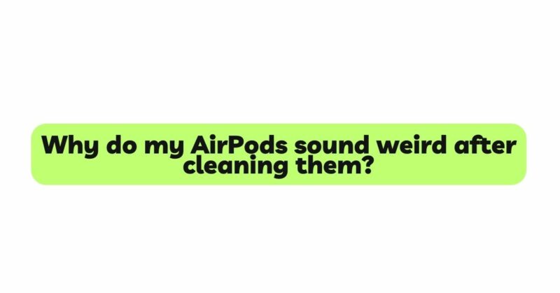 Why do my AirPods sound weird after cleaning them?