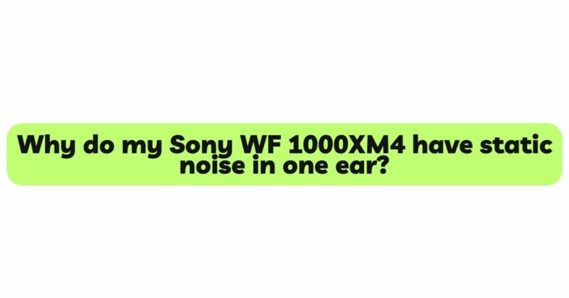 Why do my Sony WF 1000XM4 have static noise in one ear?