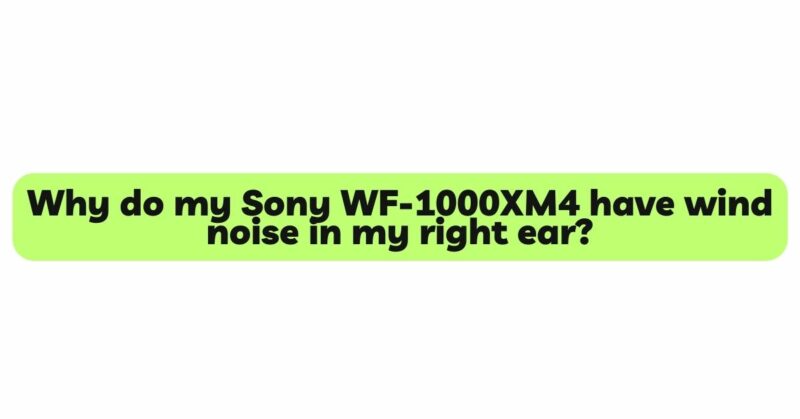 Why do my Sony WF-1000XM4 have wind noise in my right ear?