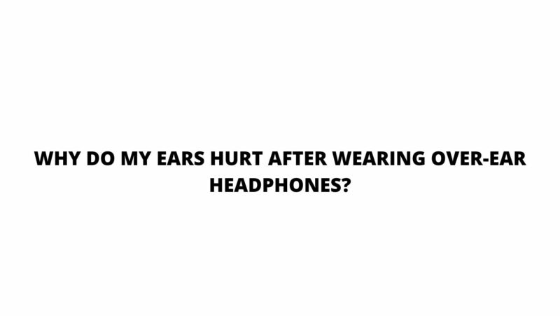 Why do my ears hurt after wearing over-ear headphones?