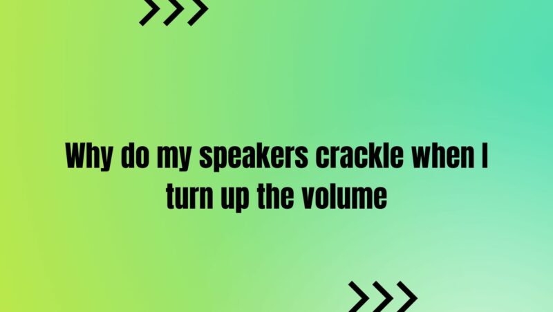 Why do my speakers crackle when I turn up the volume