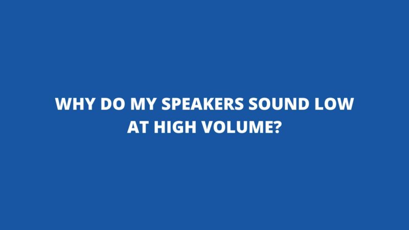 Why do my speakers sound low at high volume?