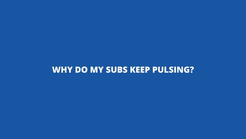 Why do my subs keep pulsing?