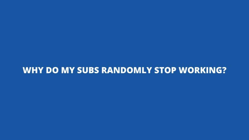 Why do my subs randomly stop working?