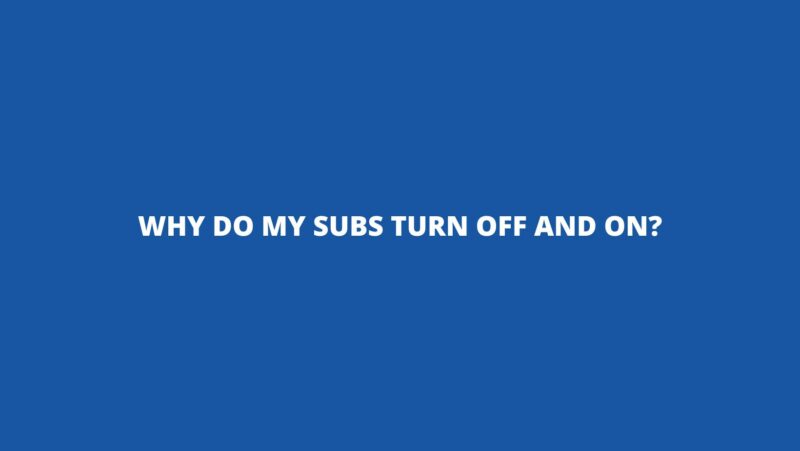 Why do my subs turn off and on?
