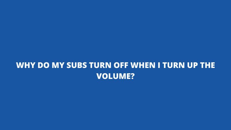 Why do my subs turn off when I turn up the volume?