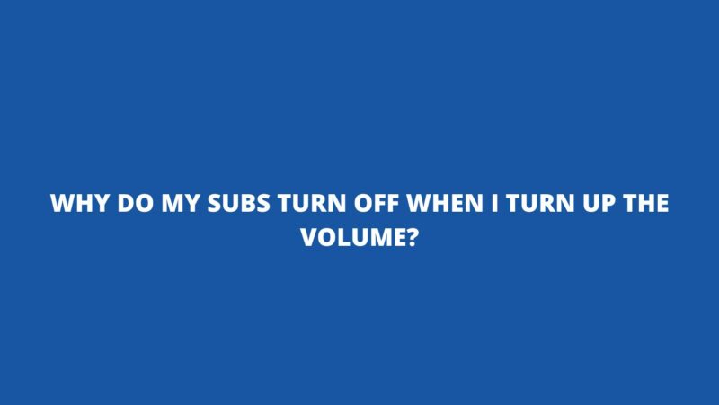 Why do my subs turn off when I turn up the volume?
