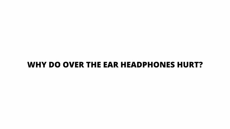 Why do over the ear headphones hurt?