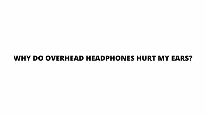 Why do overhead headphones hurt my ears?