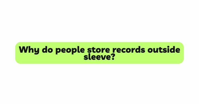 Why do people store records outside sleeve?
