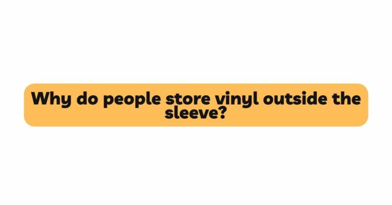 Why do people store vinyl outside the sleeve?