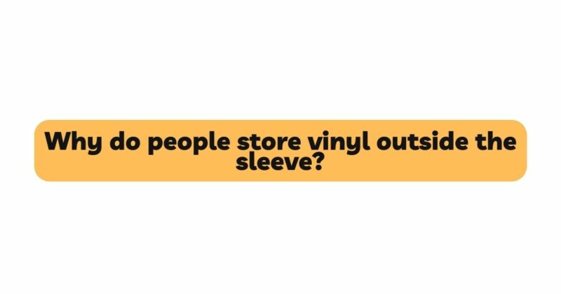 Why do people store vinyl outside the sleeve?