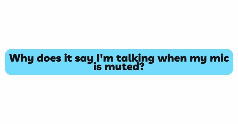 Why does it say I'm talking when my mic is muted?