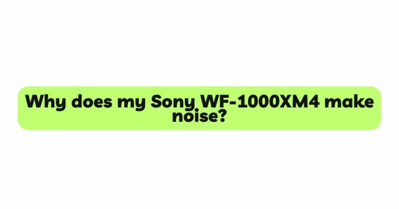 Why does my Sony WF-1000XM4 make noise?