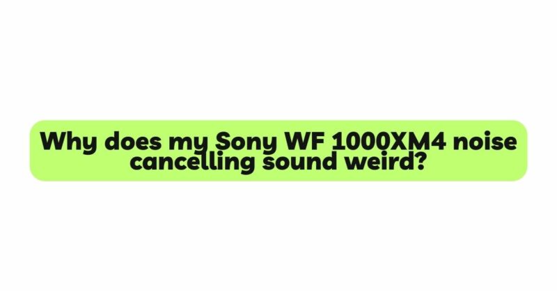 Why does my Sony WF 1000XM4 noise cancelling sound weird?
